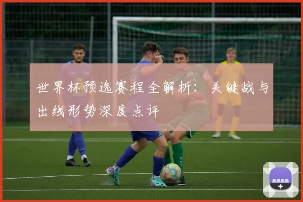 世界杯预选赛程全解析：关键战与出线形势深度点评
