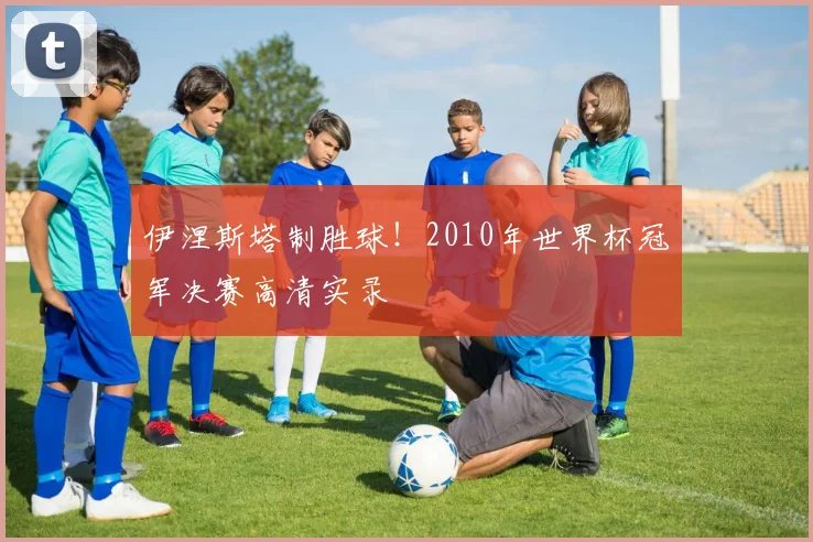 伊涅斯塔制胜球！2010年世界杯冠军决赛高清实录