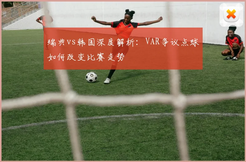 瑞典vs韩国深度解析：VAR争议点球如何改变比赛走势