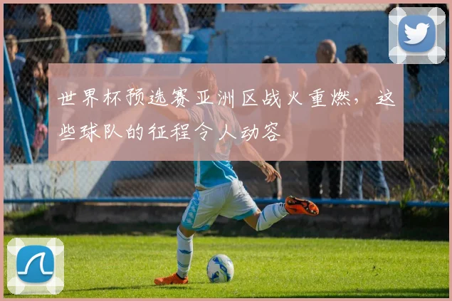 世界杯预选赛亚洲区战火重燃，这些球队的征程令人动容