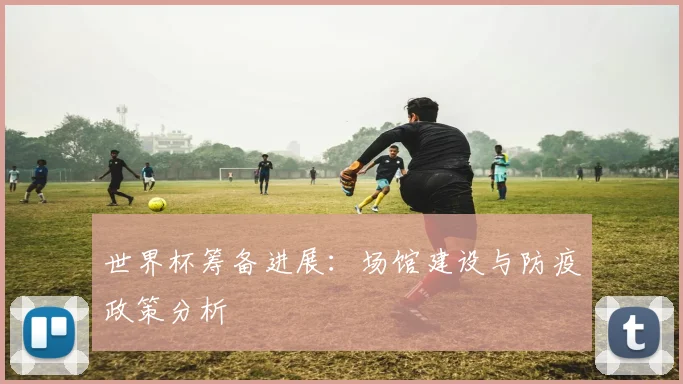 世界杯筹备进展：场馆建设与防疫政策分析