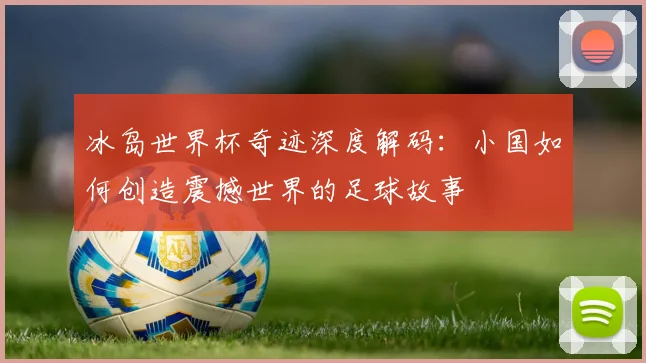 冰岛世界杯奇迹深度解码：小国如何创造震撼世界的足球故事