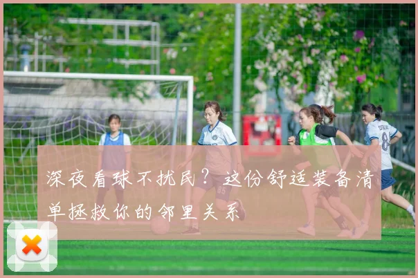 深夜看球不扰民？这份舒适装备清单拯救你的邻里关系