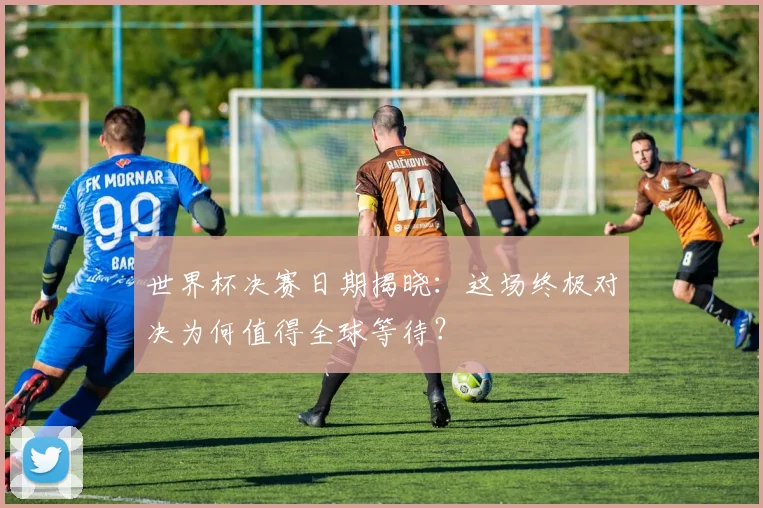 世界杯决赛日期揭晓：这场终极对决为何值得全球等待？