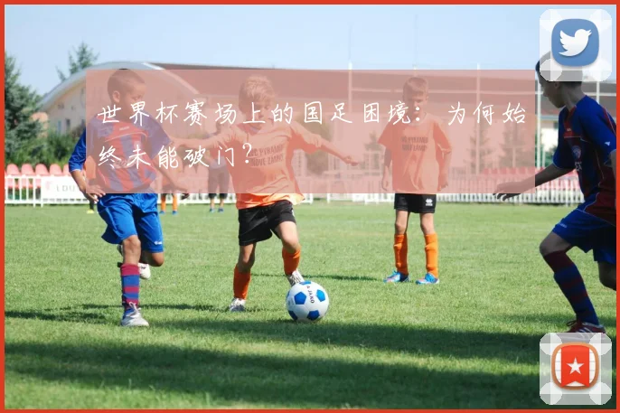 世界杯赛场上的国足困境：为何始终未能破门？
