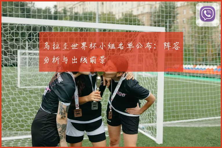 乌拉圭世界杯小组名单公布：阵容分析与出线前景