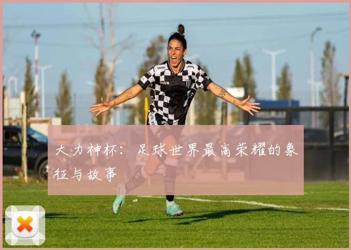大力神杯：足球世界最高荣耀的象征与故事