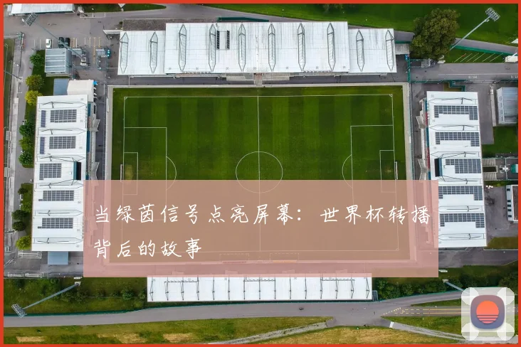 当绿茵信号点亮屏幕：世界杯转播背后的故事