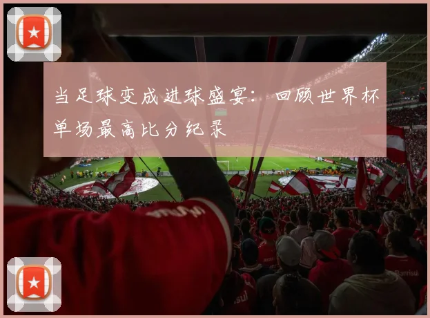 当足球变成进球盛宴：回顾世界杯单场最高比分纪录