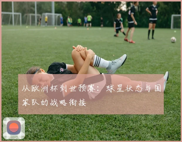 从欧洲杯到世预赛：球星状态与国家队的战略衔接