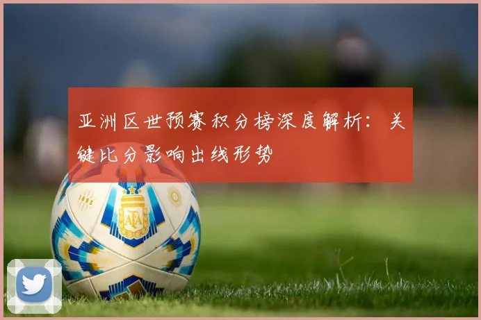 亚洲区世预赛积分榜深度解析：关键比分影响出线形势