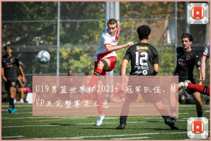 U19男篮世界杯2021：冠军队伍、MVP及完整赛果汇总