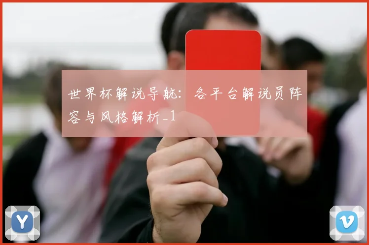 世界杯解说导航：各平台解说员阵容与风格解析_1