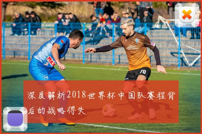 深度解析2018世界杯中国队赛程背后的战略得失