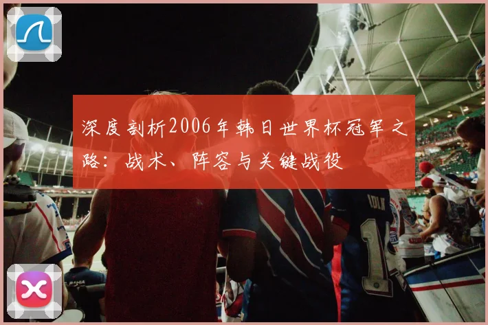 深度剖析2006年韩日世界杯冠军之路：战术、阵容与关键战役
