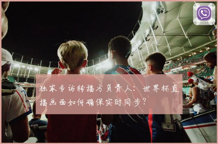 独家专访转播方负责人：世界杯直播画面如何确保实时同步？
