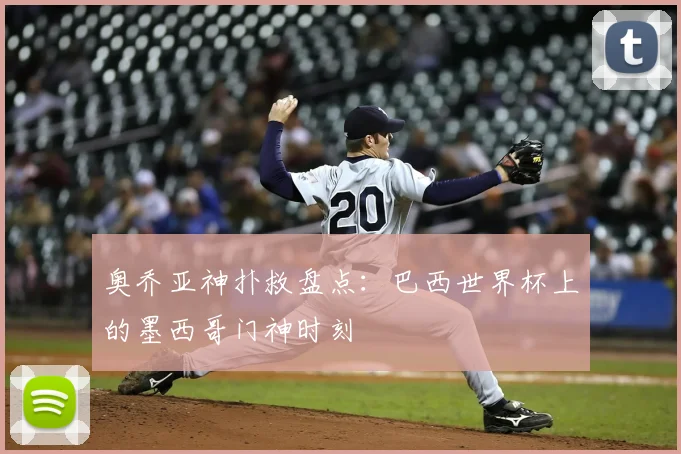 奥乔亚神扑救盘点：巴西世界杯上的墨西哥门神时刻