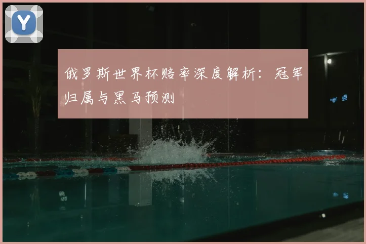 俄罗斯世界杯赔率深度解析：冠军归属与黑马预测