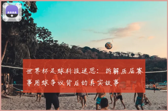 世界杯足球科技迷思：拆解历届赛事用球争议背后的真实故事