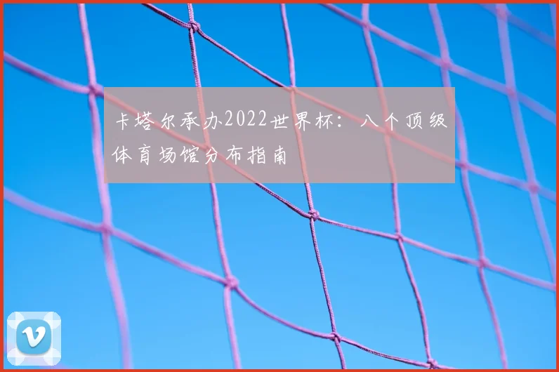 卡塔尔承办2022世界杯：八个顶级体育场馆分布指南