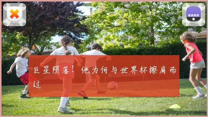 巨星陨落！他为何与世界杯擦肩而过