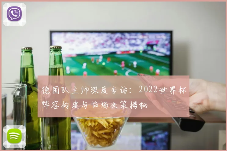 德国队主帅深度专访：2022世界杯阵容构建与临场决策揭秘